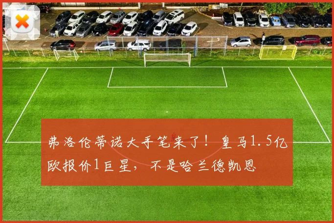 弗洛伦蒂诺大手笔来了！皇马1.5亿欧报价1巨星，不是哈兰德凯恩