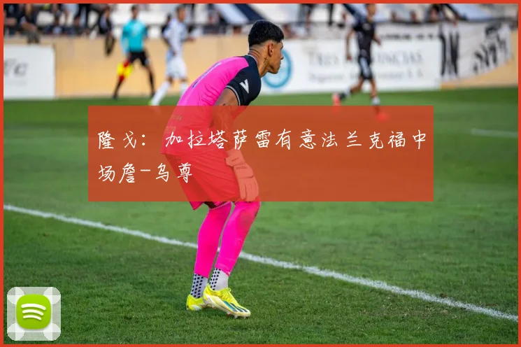 隆戈：加拉塔萨雷有意法兰克福中场詹-乌尊